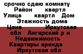 срочно сдаю комнату!!! › Район ­ 47 квартл › Улица ­ 47 квартл › Дом ­ 14 › Этажность дома ­ 2 › Цена ­ 3 000 - Иркутская обл., Ангарский р-н Недвижимость » Квартиры аренда   . Иркутская обл.